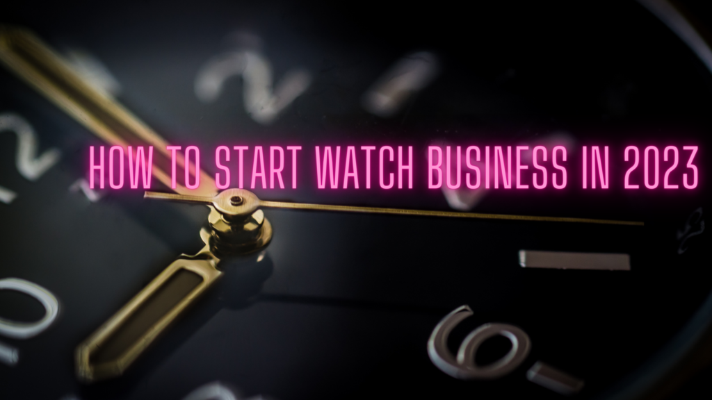 How to Start a Watch Business in 2023 : Cost, Income & Idea's